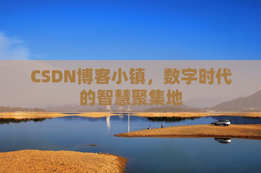 CSDN博客小镇,数字时代的智慧聚集地 CSDN博客小镇,数字时代的智慧聚集地